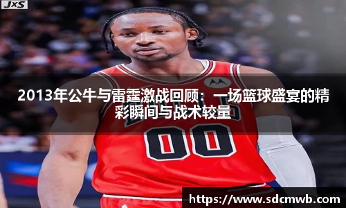 2013年公牛与雷霆激战回顾：一场篮球盛宴的精彩瞬间与战术较量