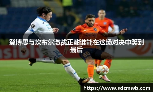 登博思与坎布尔激战正酣谁能在这场对决中笑到最后
